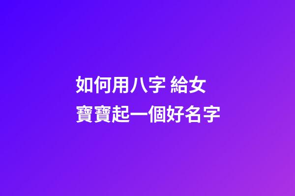 如何用八字 給女寶寶起一個好名字